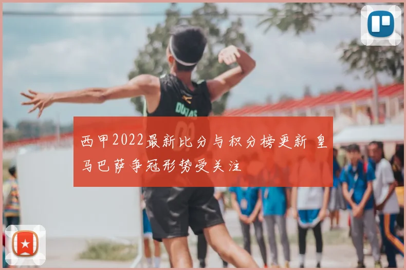 西甲2022最新比分与积分榜更新 皇马巴萨争冠形势受关注