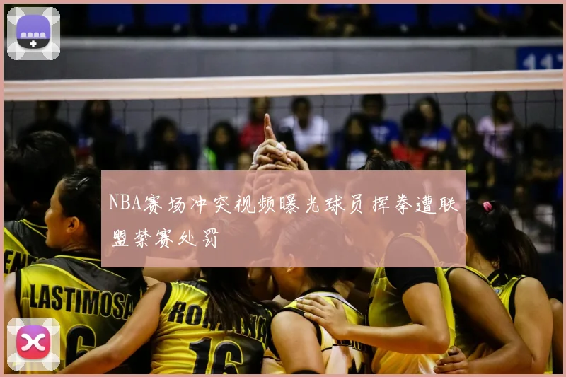 NBA赛场冲突视频曝光球员挥拳遭联盟禁赛处罚