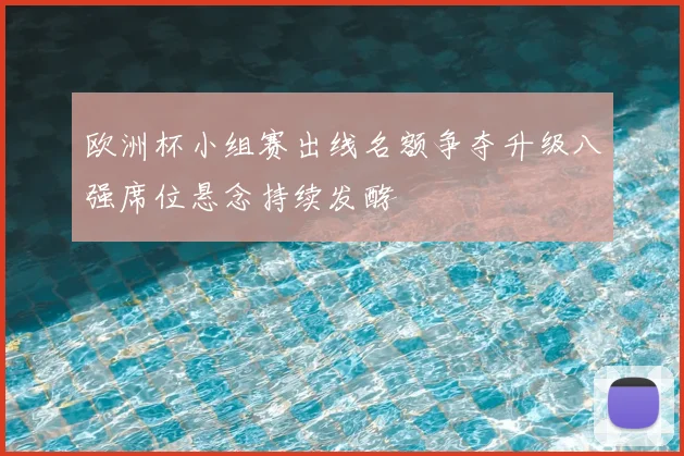 欧洲杯小组赛出线名额争夺升级八强席位悬念持续发酵