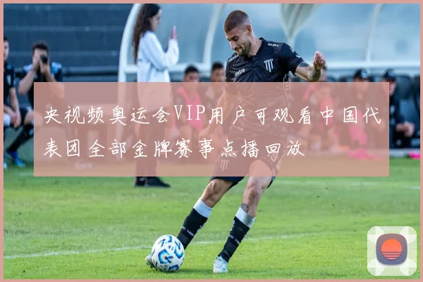 央视频奥运会VIP用户可观看中国代表团全部金牌赛事点播回放
