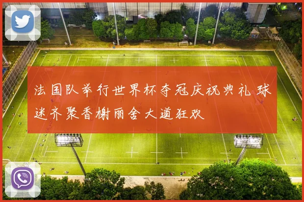 法国队举行世界杯夺冠庆祝典礼 球迷齐聚香榭丽舍大道狂欢