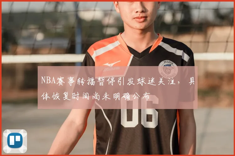 NBA赛事转播暂停引发球迷关注，具体恢复时间尚未明确公布