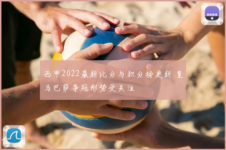 西甲2022最新比分与积分榜更新 皇马巴萨争冠形势受关注