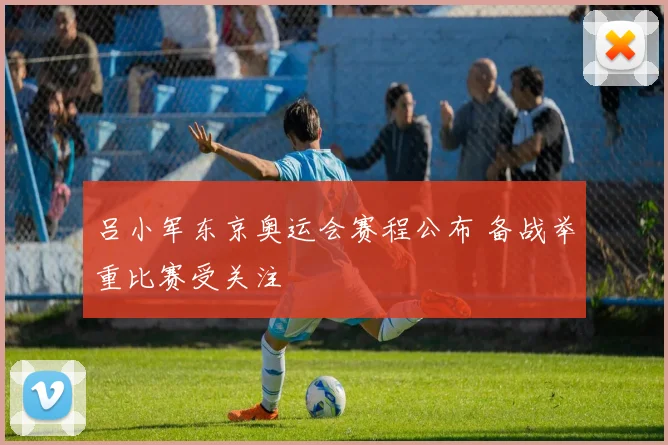 吕小军东京奥运会赛程公布 备战举重比赛受关注