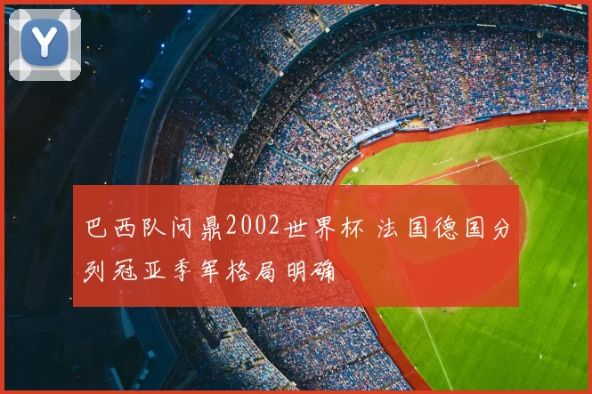 巴西队问鼎2002世界杯 法国德国分列冠亚季军格局明确