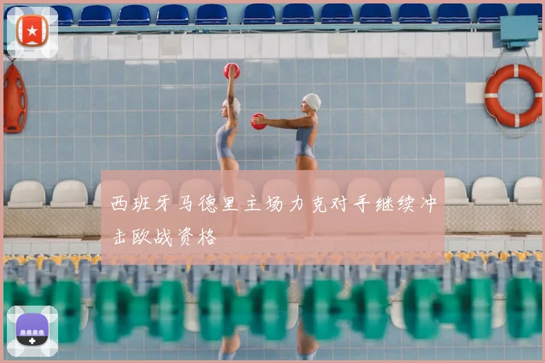 西班牙马德里主场力克对手继续冲击欧战资格
