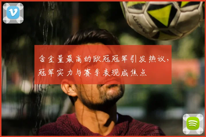 含金量最高的欧冠冠军引发热议，冠军实力与赛季表现成焦点