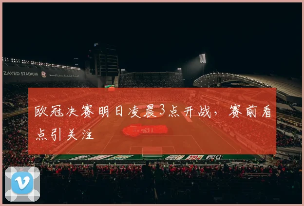 欧冠决赛明日凌晨3点开战，赛前看点引关注